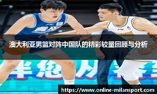 澳大利亚男篮对阵中国队的精彩较量回顾与分析
