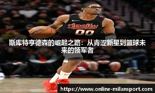 斯库特亨德森的崛起之路：从青涩新星到篮球未来的领军者