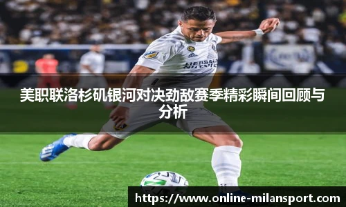 美职联洛杉矶银河对决劲敌赛季精彩瞬间回顾与分析